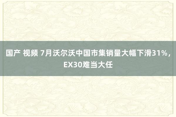 国产 视频 7月沃尔沃中国市集销量大幅下滑31%，EX30难当大任