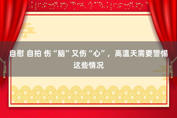 自慰 自拍 伤“脑”又伤“心”，高温天需要警惕这些情况