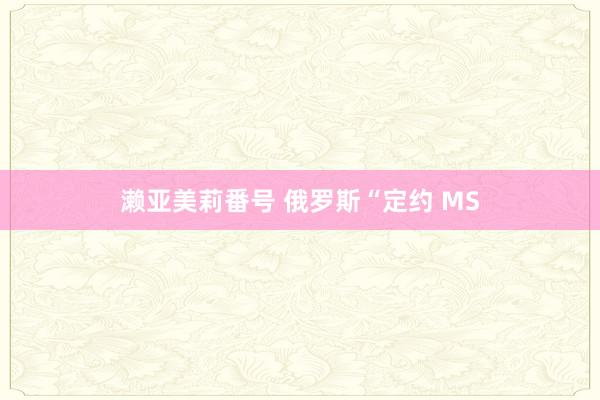 濑亚美莉番号 俄罗斯“定约 MS