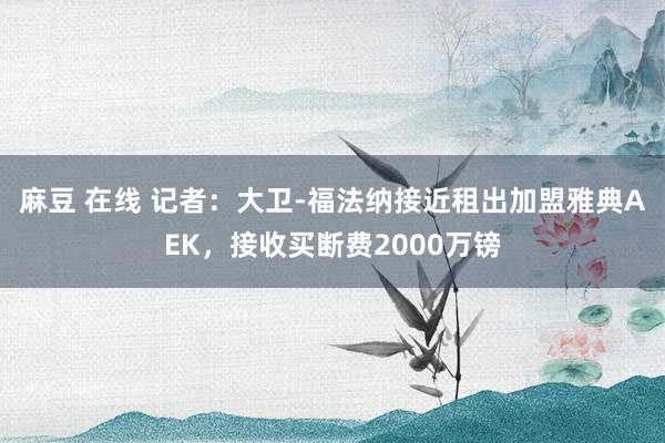 麻豆 在线 记者:大卫-福法纳接近租出加盟雅典AEK,接收买断费2000万镑