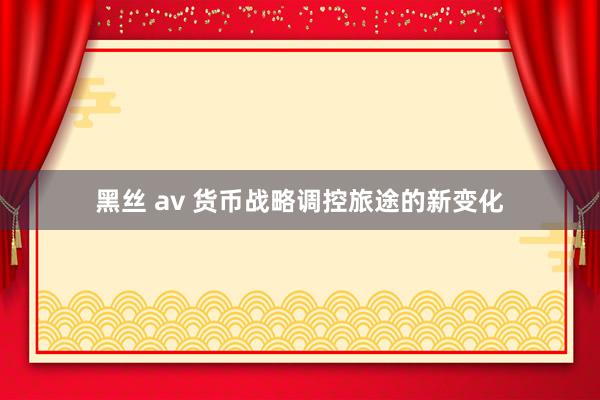 黑丝 av 货币战略调控旅途的新变化