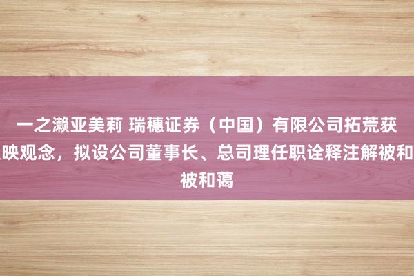 一之濑亚美莉 瑞穗证券（中国）有限公司拓荒获反映观念，拟设公司董事长、总司理任职诠释注解被和蔼