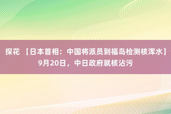 探花 【日本首相：中国将派员到福岛检测核浑水】9月20日，中日政府就核沾污
