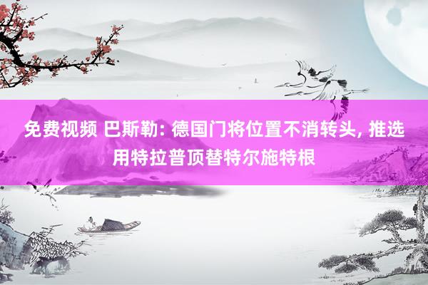 免费视频 巴斯勒: 德国门将位置不消转头， 推选用特拉普顶替特尔施特根