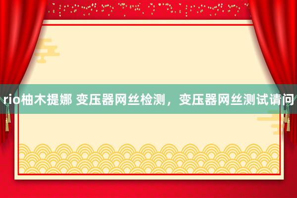 rio柚木提娜 变压器网丝检测，变压器网丝测试请问