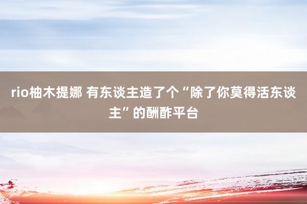 rio柚木提娜 有东谈主造了个“除了你莫得活东谈主”的酬酢平台