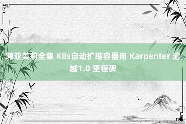 濑亚美莉全集 K8s自动扩缩容器用 Karpenter 逾越1.0 里程碑
