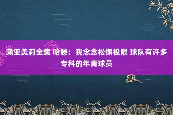 濑亚美莉全集 哈滕:我念念松懈极限 球队有许多专科的年青球员