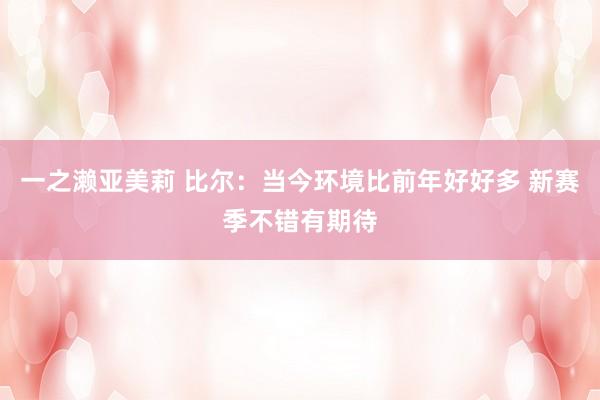 一之濑亚美莉 比尔:当今环境比前年好好多 新赛季不错有期待