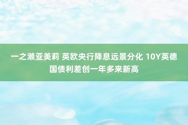 一之濑亚美莉 英欧央行降息远景分化 10Y英德国债利差创一年多来新高