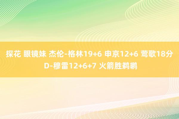 探花 眼镜妹 杰伦-格林19+6 申京12+6 莺歌18分 D-穆雷12+6+7 火箭胜鹈鹕