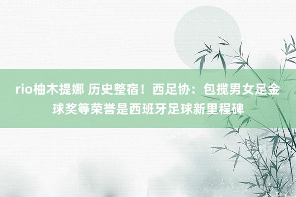 rio柚木提娜 历史整宿！西足协：包揽男女足金球奖等荣誉是西班牙足球新里程碑