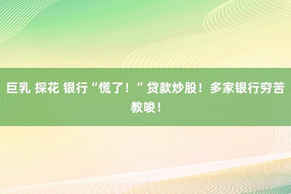 巨乳 探花 银行“慌了！”贷款炒股！多家银行穷苦教唆！