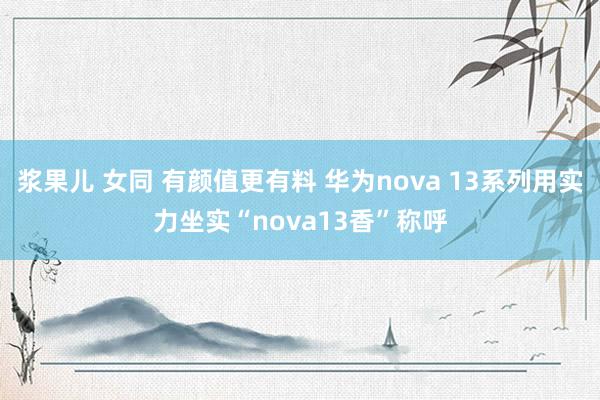 浆果儿 女同 有颜值更有料 华为nova 13系列用实力坐实“nova13香”称呼