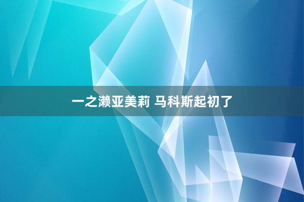 一之濑亚美莉 马科斯起初了