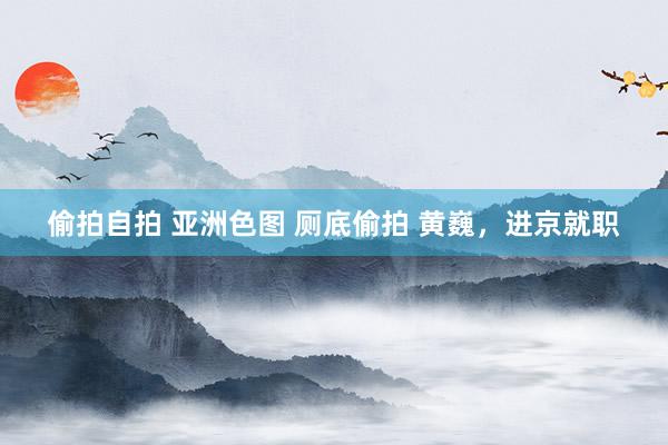 偷拍自拍 亚洲色图 厕底偷拍 黄巍，进京就职