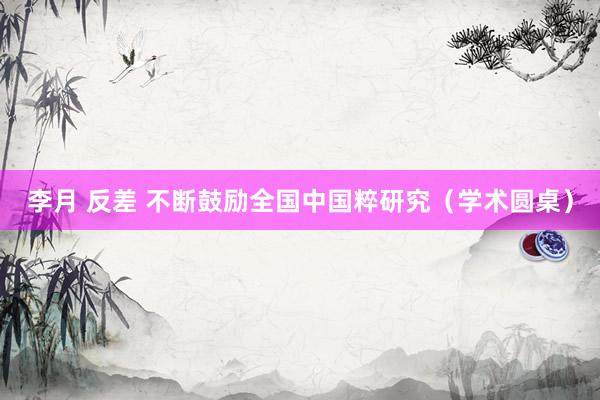 李月 反差 不断鼓励全国中国粹研究（学术圆桌）