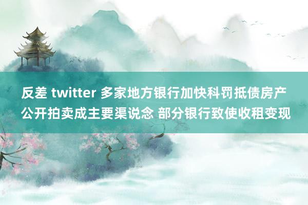 反差 twitter 多家地方银行加快科罚抵债房产 公开拍卖成主要渠说念 部分银行致使收租变现