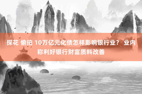 探花 偷拍 10万亿元化债怎样影响银行业？ 业内称利好银行财富质料改善