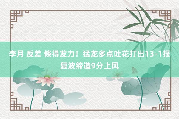 李月 反差 倏得发力！猛龙多点吐花打出13-1报复波缔造9分上风