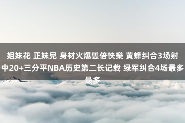 姐妹花 正妹兒 身材火爆雙倍快樂 黄蜂纠合3场射中20+三分平NBA历史第二长记载 绿军纠合4场最多