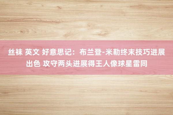 丝袜 英文 好意思记：布兰登-米勒终末技巧进展出色 攻守两头进展得王人像球星雷同