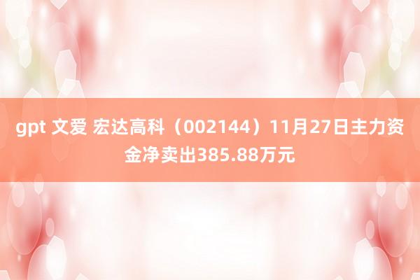 gpt 文爱 宏达高科（002144）11月27日主力资金净卖出385.88万元