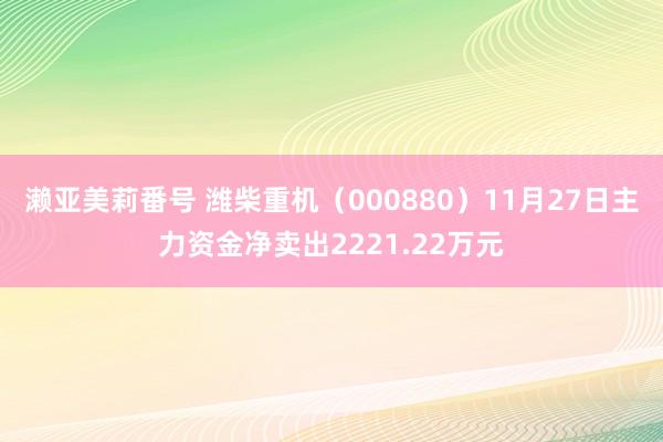 濑亚美莉番号 潍柴重机（000880）11月27日主力资金净卖出2221.22万元