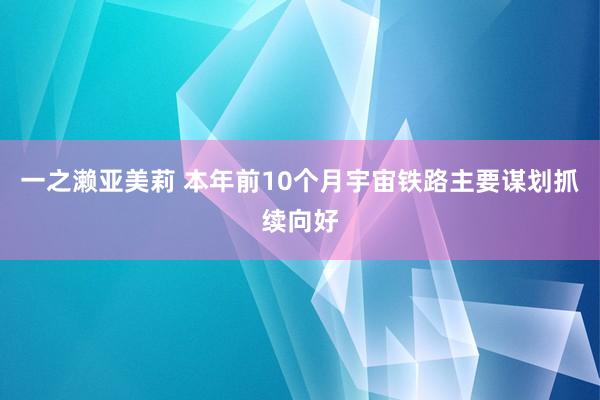 一之濑亚美莉 本年前10个月宇宙铁路主要谋划抓续向好