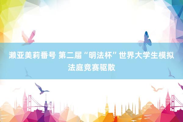濑亚美莉番号 第二届“明法杯”世界大学生模拟法庭竞赛驱散