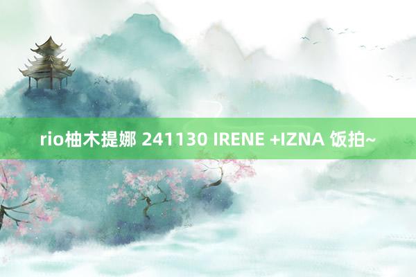 rio柚木提娜 241130 IRENE +IZNA 饭拍~
