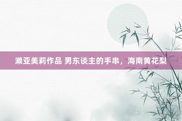 濑亚美莉作品 男东谈主的手串，海南黄花梨