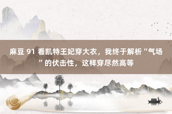 麻豆 91 看凯特王妃穿大衣，我终于解析“气场”的伏击性，这样穿尽然高等