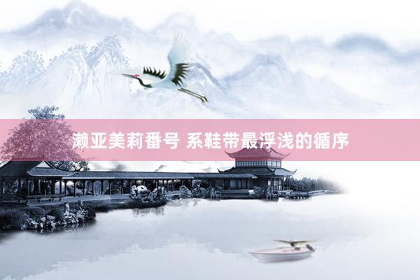 濑亚美莉番号 系鞋带最浮浅的循序