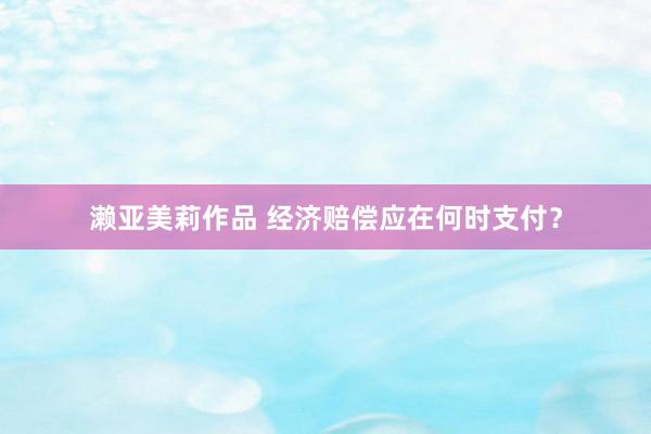 濑亚美莉作品 经济赔偿应在何时支付？