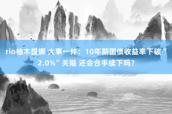 rio柚木提娜 大事一件：10年期国债收益率下破“2.0%”关隘 还会合手续下吗？