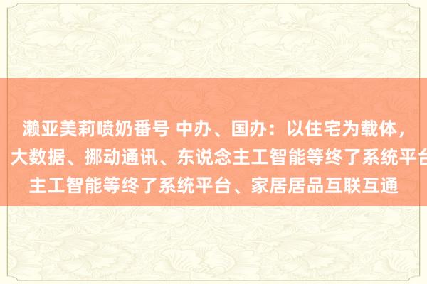 濑亚美莉喷奶番号 中办、国办：以住宅为载体，诈欺物联网、云操办、大数据、挪动通讯、东说念主工智能等终了系统平台、家居居品互联互通