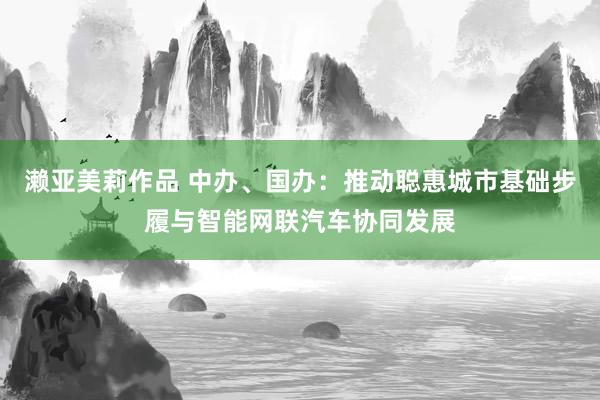 濑亚美莉作品 中办、国办：推动聪惠城市基础步履与智能网联汽车协同发展