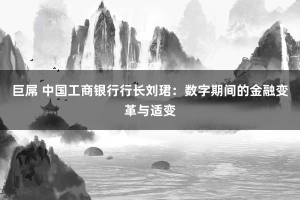 巨屌 中国工商银行行长刘珺：数字期间的金融变革与适变