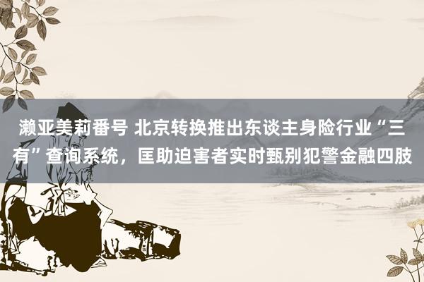 濑亚美莉番号 北京转换推出东谈主身险行业“三有”查询系统，匡助迫害者实时甄别犯警金融四肢