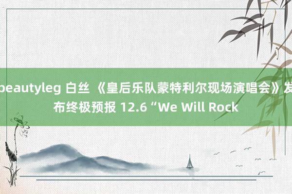 beautyleg 白丝 《皇后乐队蒙特利尔现场演唱会》发布终极预报 12.6“We Will Rock