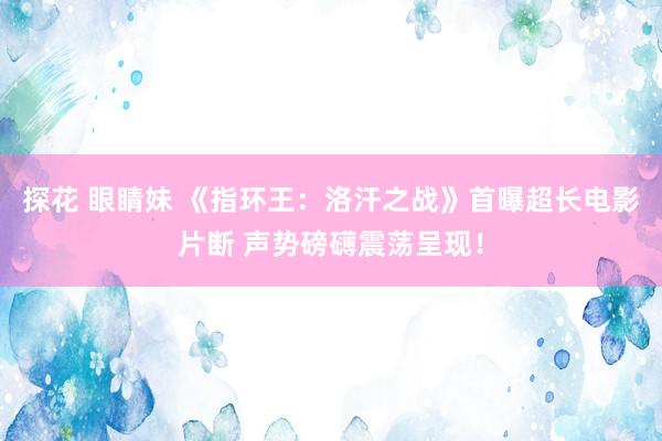 探花 眼睛妹 《指环王：洛汗之战》首曝超长电影片断 声势磅礴震荡呈现！