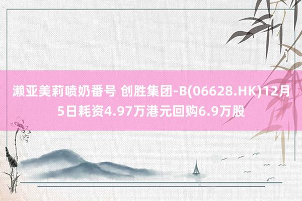 濑亚美莉喷奶番号 创胜集团-B(06628.HK)12月5日耗资4.97万港元回购6.9万股