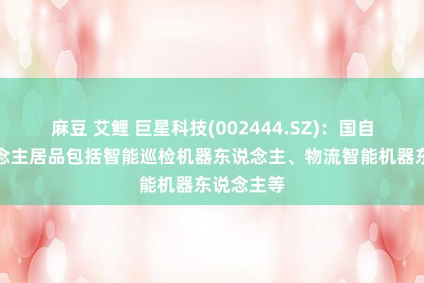 麻豆 艾鲤 巨星科技(002444.SZ)：国自机器东说念主居品包括智能巡检机器东说念主、物流智能机器东说念主等