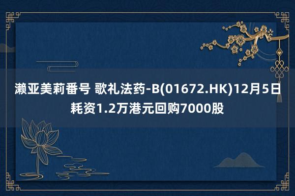 濑亚美莉番号 歌礼法药-B(01672.HK)12月5日耗资1.2万港元回购7000股