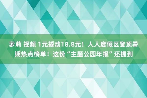 萝莉 视频 1元撬动18.8元！人人度假区登顶暑期热点榜单！这份“主题公园年报”还提到