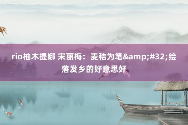 rio柚木提娜 宋丽梅：麦秸为笔&#32;绘落发乡的好意思好