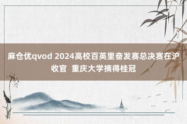 麻仓优qvod 2024高校百英里奋发赛总决赛在沪收官  重庆大学摘得桂冠