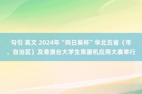 勾引 英文 2024年“向日葵杯”华北五省（市、自治区）及港澳台大学生策画机应用大赛举行