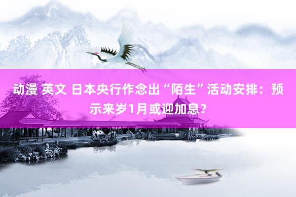 动漫 英文 日本央行作念出“陌生”活动安排：预示来岁1月或迎加息？